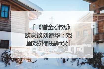 《猎金·游戏》欧豪谈刘德华：戏里戏外都是师父