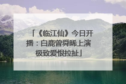 《临江仙》今日开播：白鹿曾舜晞上演极致爱恨拉扯