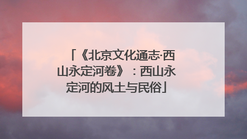 《北京文化通志·西山永定河卷》：西山永定河的风土与民俗