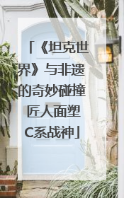 《坦克世界》与非遗的奇妙碰撞 匠人面塑C系战神