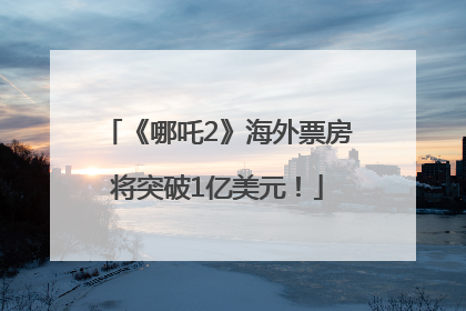 《哪吒2》海外票房将突破1亿美元！