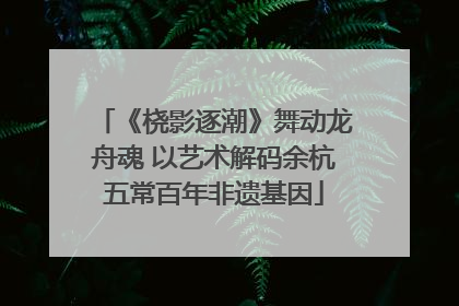 《桡影逐潮》舞动龙舟魂 以艺术解码余杭五常百年非遗基因