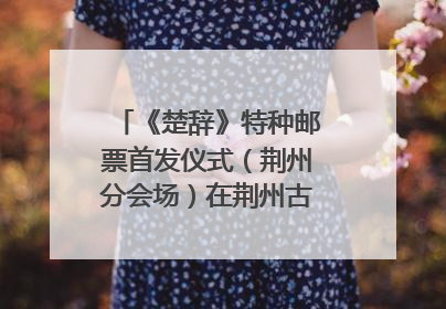 《楚辞》特种邮票首发仪式（荆州分会场）在荆州古城宾阳楼举行