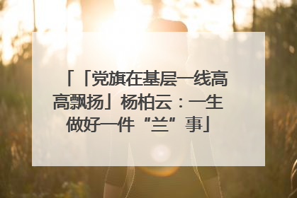 「党旗在基层一线高高飘扬」杨柏云：一生做好一件“兰”事