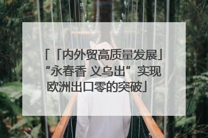 「内外贸高质量发展」“永春香 义乌出”实现欧洲出口零的突破