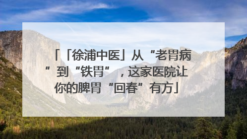 「徐浦中医」从“老胃病”到“铁胃”，这家医院让你的脾胃“回春”有方