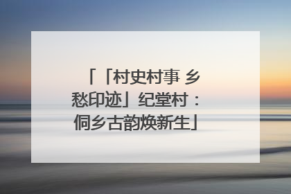 「村史村事 乡愁印迹」纪堂村：侗乡古韵焕新生