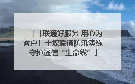 「联通好服务 用心为客户」十堰联通防汛演练守护通信“生命线”