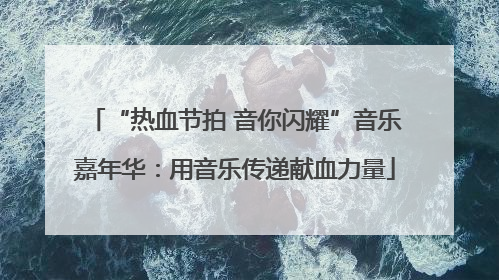 “热血节拍 音你闪耀”音乐嘉年华：用音乐传递献血力量