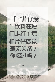 “片仔癀”饮料在厦门走红！竟和片仔癀竟毫无关系？你喝过吗？