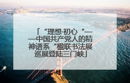 “理想·初心“——中国共产党人的精神谱系“楹联书法展巡展登陆三门峡
