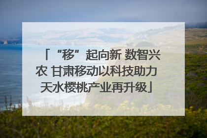 “移”起向新 数智兴农 甘肃移动以科技助力天水樱桃产业再升级