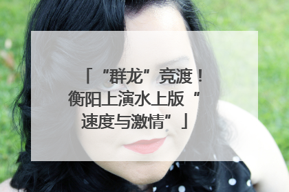 “群龙”竞渡！衡阳上演水上版“速度与激情”