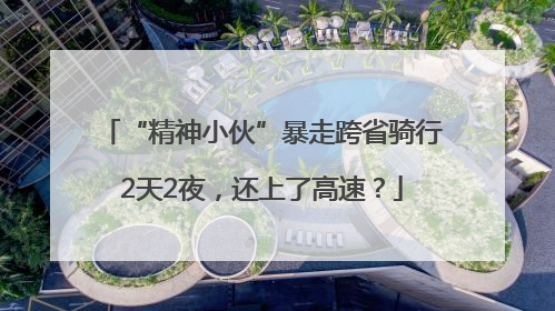 “精神小伙”暴走跨省骑行2天2夜，还上了高速？