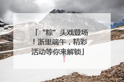 “粽”头戏登场！浙里端午，精彩活动等你来解锁