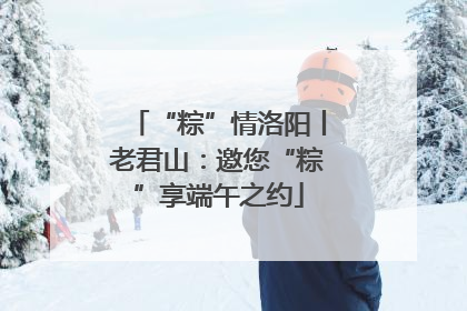 “粽”情洛阳丨老君山：邀您“粽”享端午之约