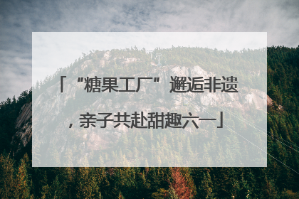 “糖果工厂”邂逅非遗，亲子共赴甜趣六一