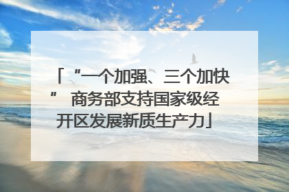 “一个加强、三个加快” 商务部支持国家级经开区发展新质生产力