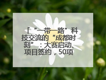 “一带一路”科技交流的“成都时刻”：大赛启动、项目签约，50项“成都造”黑科技吸引多国客商