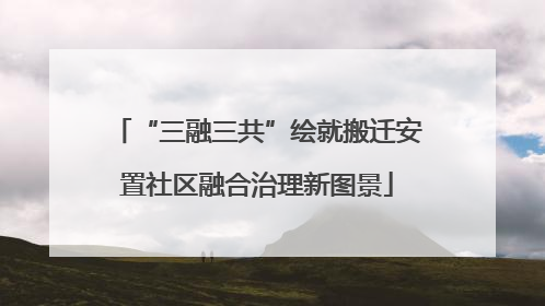 “三融三共”绘就搬迁安置社区融合治理新图景