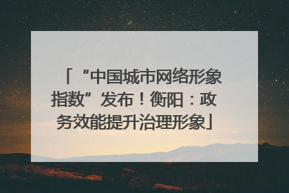 “中国城市网络形象指数”发布！衡阳：政务效能提升治理形象