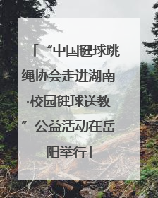 “中国毽球跳绳协会走进湖南·校园毽球送教”公益活动在岳阳举行