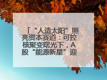 “人造太阳”照亮资本赛道：可控核聚变曙光下，A股“能源新星”迎来成色考验