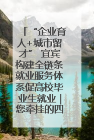 “企业育人+城市留才” 宜宾构建全链条就业服务体系促高校毕业生就业｜您牵挂的四川