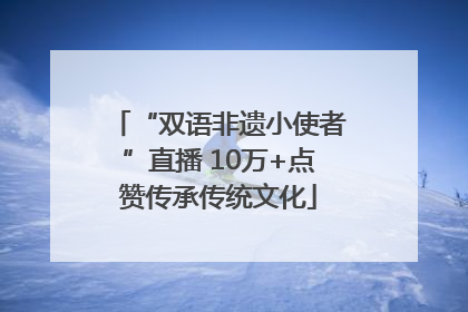 “双语非遗小使者”直播 10万+点赞传承传统文化