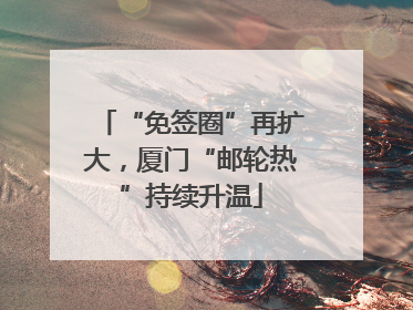“免签圈”再扩大，厦门“邮轮热”持续升温