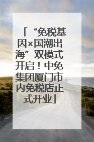 “免税基因×国潮出海”双模式开启！中免集团厦门市内免税店正式开业