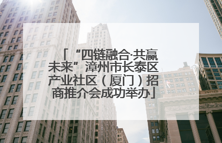 “四链融合·共赢未来”漳州市长泰区产业社区（厦门）招商推介会成功举办