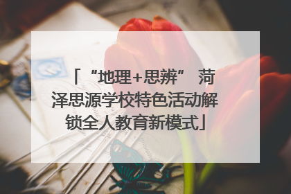 “地理+思辨” 菏泽思源学校特色活动解锁全人教育新模式