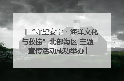 “守望安宁：海洋文化与救捞”北部海区 主题宣传活动成功举办