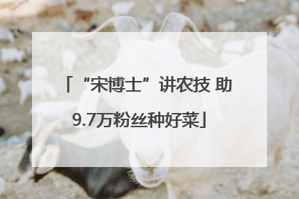 “宋博士”讲农技 助9.7万粉丝种好菜