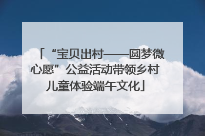“宝贝出村——圆梦微心愿”公益活动带领乡村儿童体验端午文化