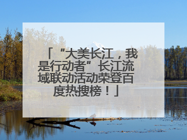 “大美长江，我是行动者”长江流域联动活动荣登百度热搜榜！