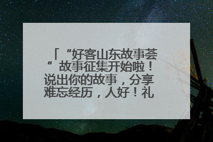 “好客山东故事荟”故事征集开始啦！说出你的故事，分享难忘经历，人好！礼品多！速来！