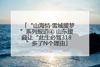 “山海情·雪域援梦”系列报道④ 山东援藏让“此生必驾318”多了N个理由