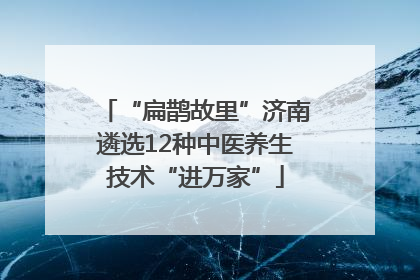 “扁鹊故里”济南遴选12种中医养生技术“进万家”