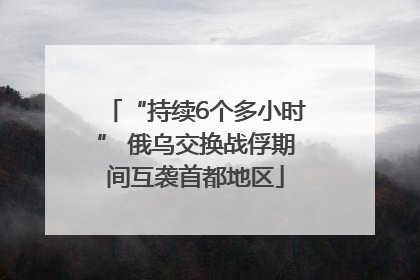 “持续6个多小时” 俄乌交换战俘期间互袭首都地区