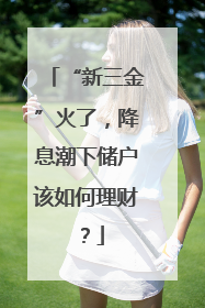 “新三金”火了，降息潮下储户该如何理财？