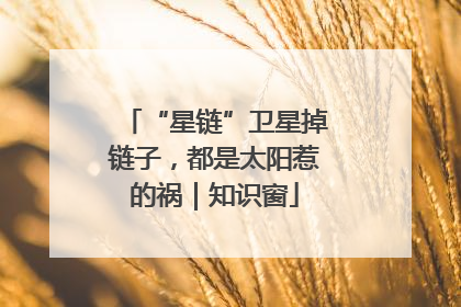 “星链”卫星掉链子，都是太阳惹的祸｜知识窗