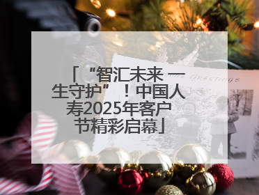 “智汇未来 一生守护”！中国人寿2025年客户节精彩启幕