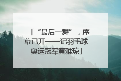 “最后一舞”，序幕已开——记羽毛球奥运冠军黄雅琼