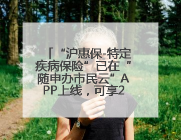 “沪惠保-特定疾病保险”已在“随申办市民云”APP上线，可享20万定额给付！