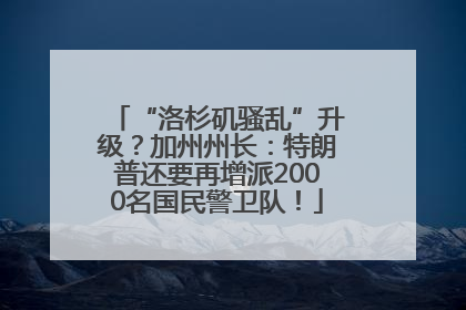 “洛杉矶骚乱”升级？加州州长：特朗普还要再增派2000名国民警卫队！