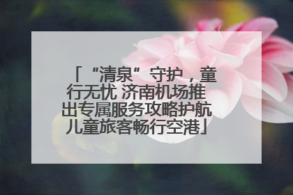 “清泉”守护，童行无忧 济南机场推出专属服务攻略护航儿童旅客畅行空港