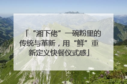 “湘下佬”一碗粉里的传统与革新，用“鲜”重新定义快餐仪式感