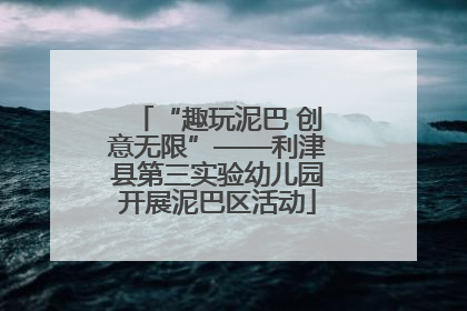 “趣玩泥巴 创意无限”——利津县第三实验幼儿园开展泥巴区活动